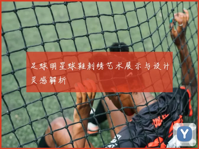 足球明星球鞋刺绣艺术展示与设计灵感解析