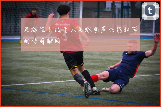 足球场上的飞人足球明星也能扣篮的传奇瞬间