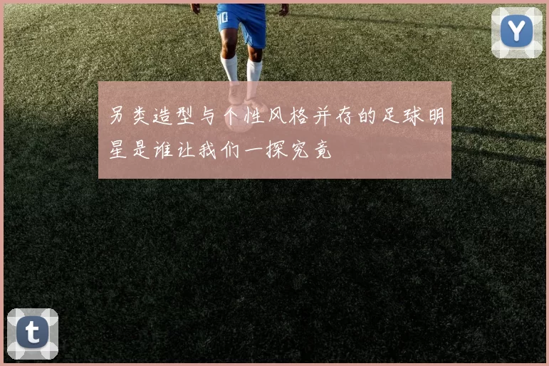 另类造型与个性风格并存的足球明星是谁让我们一探究竟