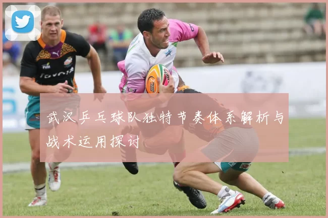 武汉乒乓球队独特节奏体系解析与战术运用探讨