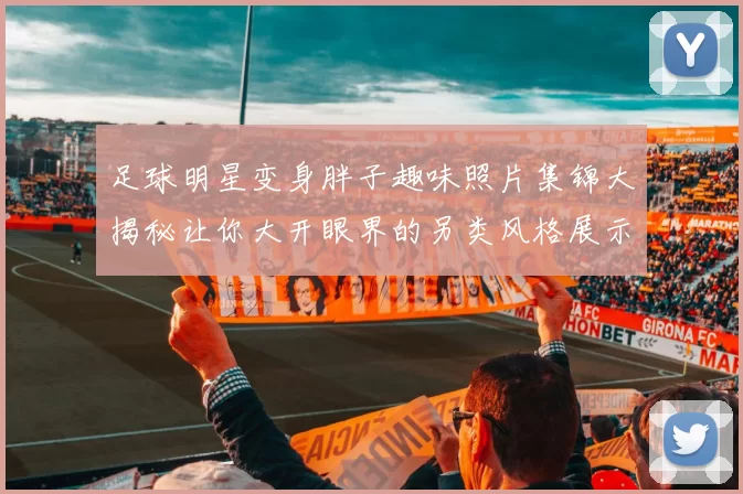 足球明星变身胖子趣味照片集锦大揭秘让你大开眼界的另类风格展示