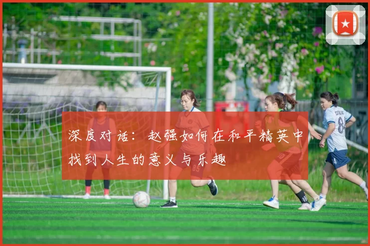 深度对话：赵强如何在和平精英中找到人生的意义与乐趣