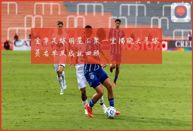 金华足球明星汇聚一堂揭晓头号球员名单及成就回顾