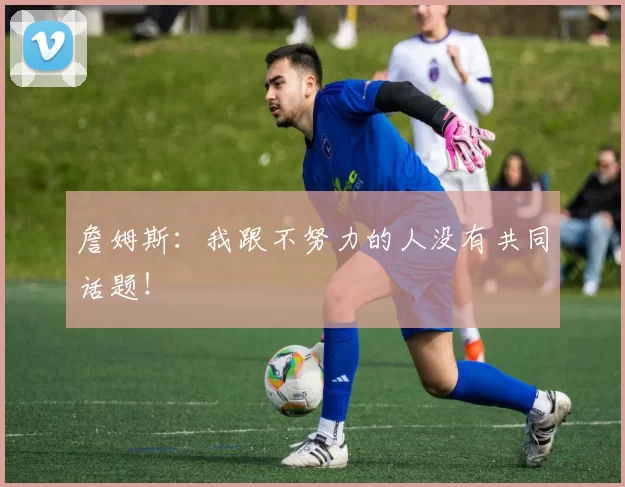 詹姆斯：我跟不努力的人没有共同话题！