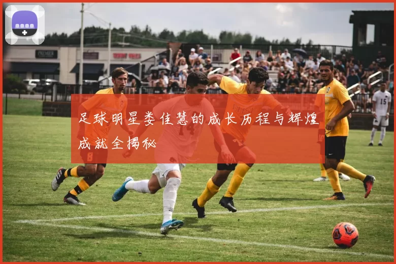 足球明星娄佳慧的成长历程与辉煌成就全揭秘