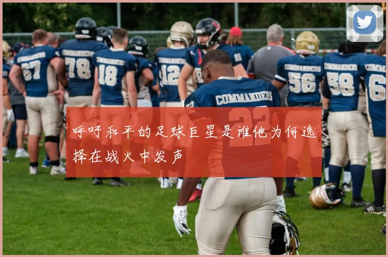 呼吁和平的足球巨星是谁他为何选择在战火中发声