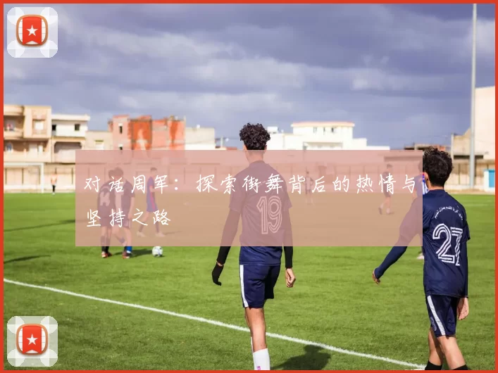 对话周军：探索街舞背后的热情与坚持之路