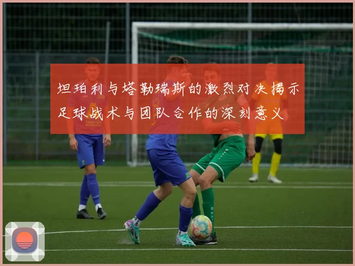 坦珀利与塔勒瑞斯的激烈对决揭示足球战术与团队合作的深刻意义