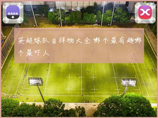 英超球队吉祥物大全 哪个最有趣哪个最吓人