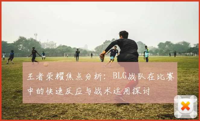 王者荣耀焦点分析：BLG战队在比赛中的快速反应与战术运用探讨