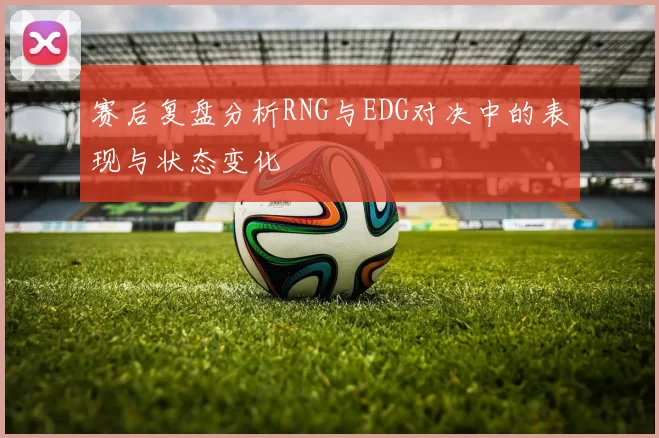 赛后复盘分析RNG与EDG对决中的表现与状态变化