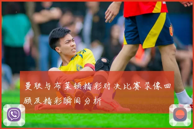 曼联与布莱顿精彩对决比赛录像回顾及精彩瞬间分析