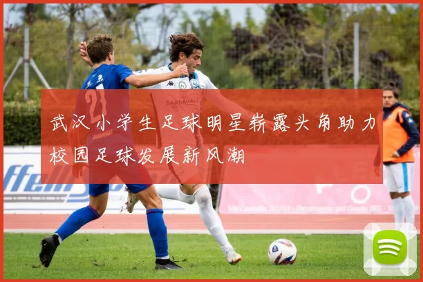 武汉小学生足球明星崭露头角助力校园足球发展新风潮