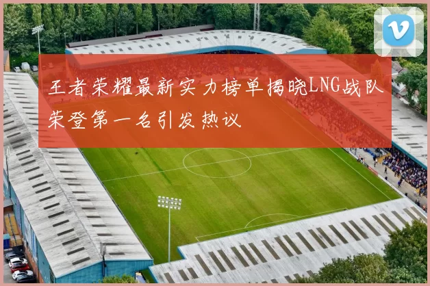 王者荣耀最新实力榜单揭晓LNG战队荣登第一名引发热议