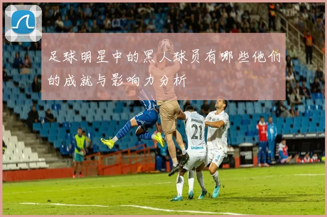 足球明星中的黑人球员有哪些他们的成就与影响力分析