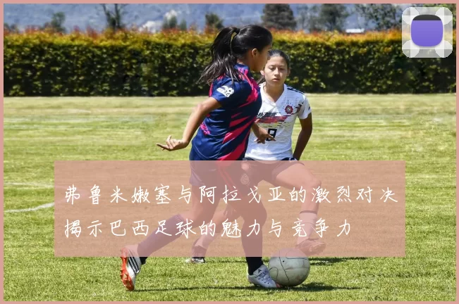 弗鲁米嫩塞与阿拉戈亚的激烈对决揭示巴西足球的魅力与竞争力