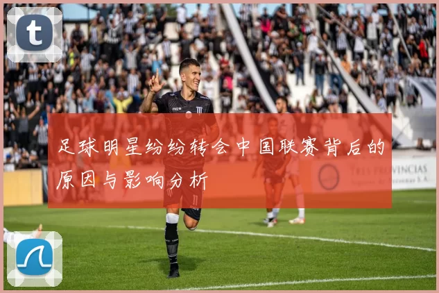 足球明星纷纷转会中国联赛背后的原因与影响分析