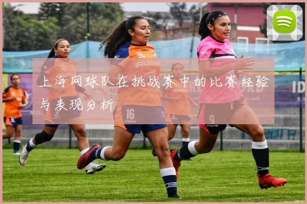 上海网球队在挑战赛中的比赛经验与表现分析