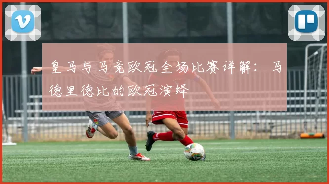 皇马与马竞欧冠全场比赛详解：马德里德比的欧冠演绎