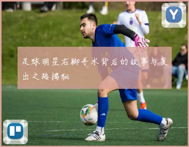 足球明星右脚手术背后的故事与复出之路揭秘