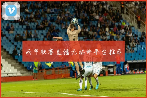 西甲联赛直播无插件平台推荐