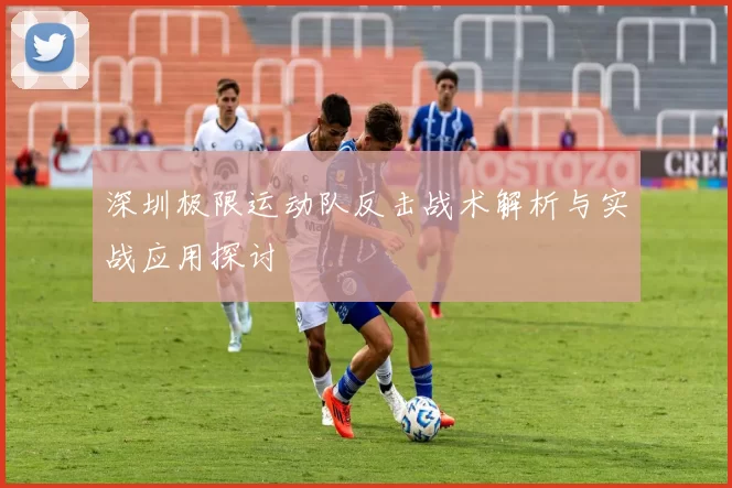 深圳极限运动队反击战术解析与实战应用探讨
