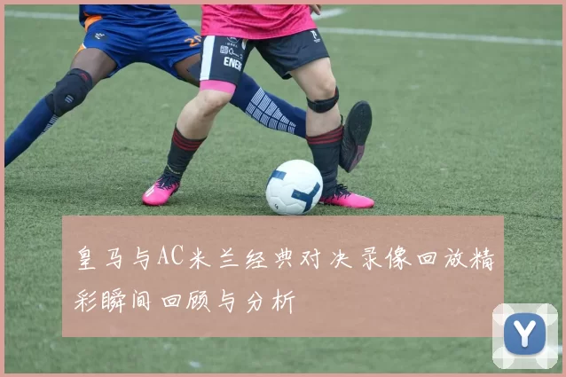 皇马与AC米兰经典对决录像回放精彩瞬间回顾与分析