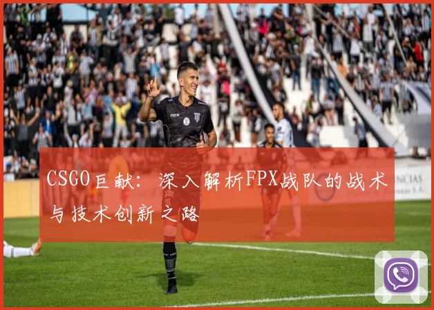 CSGO巨献：深入解析FPX战队的战术与技术创新之路