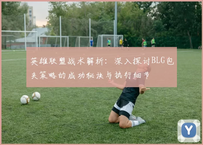 英雄联盟战术解析：深入探讨BLG包夹策略的成功秘诀与执行细节
