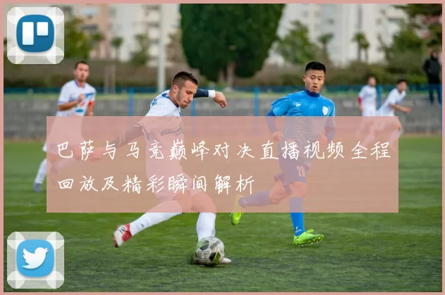 巴萨与马竞巅峰对决直播视频全程回放及精彩瞬间解析