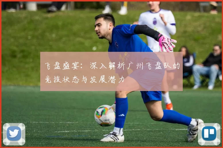 飞盘盛宴：深入解析广州飞盘队的竞技状态与发展潜力