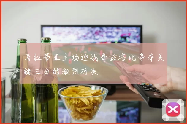 马拉蒂亚主场迎战哥兹塔比争夺关键三分的激烈对决