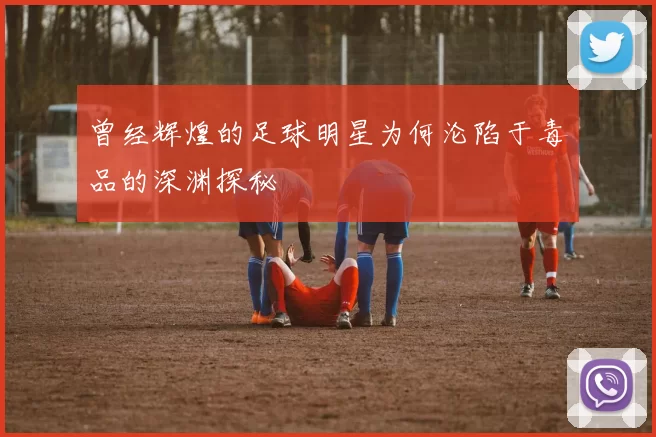 曾经辉煌的足球明星为何沦陷于毒品的深渊探秘