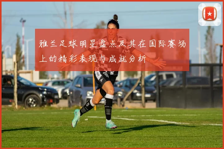 雅兰足球明星盘点及其在国际赛场上的精彩表现与成就分析