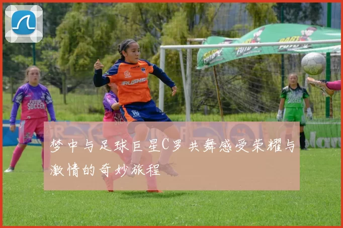梦中与足球巨星C罗共舞感受荣耀与激情的奇妙旅程