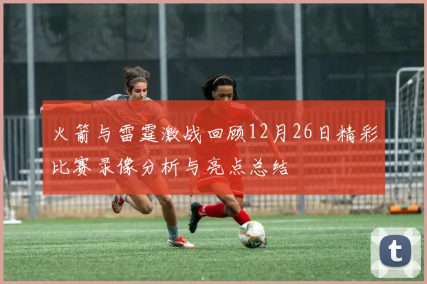 火箭与雷霆激战回顾12月26日精彩比赛录像分析与亮点总结
