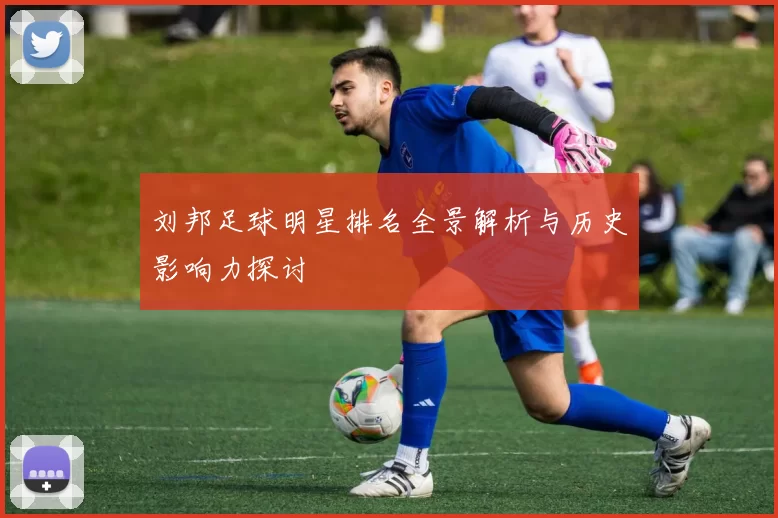 刘邦足球明星排名全景解析与历史影响力探讨